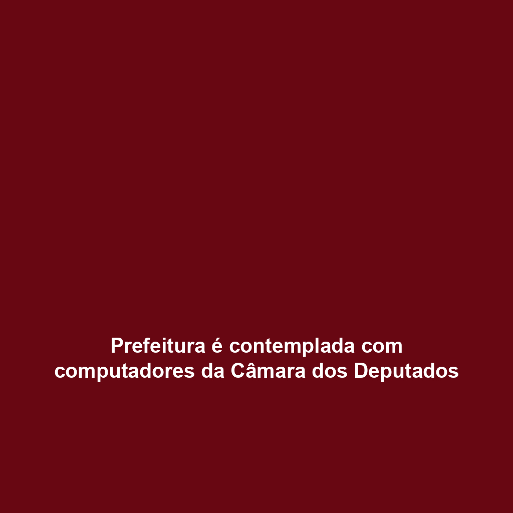 Prefeitura é contemplada com computadores da Câmara dos Deputados